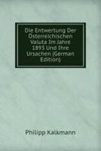 Die Entwertung Der Osterreichischen Valuta Im Jahre 1893 Und Ihre Ursachen (German Edition)