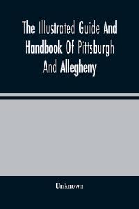 Illustrated Guide And Handbook Of Pittsburgh And Allegheny, Describing And Locating The Principal Places Of Interest In And About The Two Cities