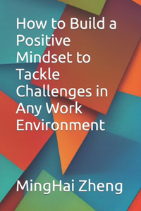 How to Build a Positive Mindset to Tackle Challenges in Any Work Environment