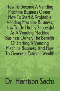 How To Become A Vending Machine Business Owner, How To Start A Profitable Vending Machine Business, How To Be Highly Successful As A Vending Machine Business Owner, The Benefits Of Starting A Vending Machine Business, And How To Generate Extreme We