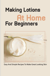 Making Lotions At Home For Beginners- Easy And Simple Recipes To Make Great Looking Skin