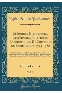 Mémoires Historiques, Littéraires, Politiques, Anecdotiques, Et Critiques de Bachaumont, 1773-1782, Vol. 2: Ou Choix d'Anecdotes Historiques, Littéraires, Critiques Et Dramatiques; De Bons-Mots; D'Épigrammes; De Pièces Fugitives, Tant en Prose qu'e