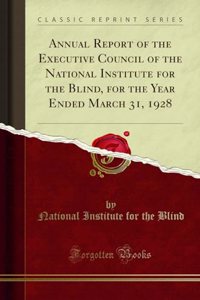 Annual Report of the Executive Council of the National Institute for the Blind, for the Year Ended March 31, 1928 (Classic Reprint)