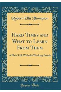 Hard Times and What to Learn from Them: A Plain Talk with the Working People (Classic Reprint)