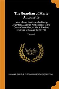 The Guardian of Marie Antoinette: Letters from the Comte de Mercy-Argenteau, Austrian Ambassador to the Court of Versailles, to Marie ThÃ©rÃ¨se, Empress of Austria, 1770-1780; Volume 1