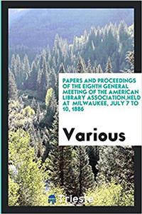 Papers and Proceedings of the Eighth General Meeting of the American Library Association, Held at Milwaukee, July 7 to 10, 1886