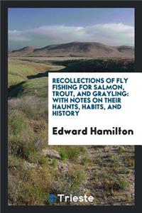 Recollections of Fly Fishing for Salmon, Trout, and Grayling: With Notes on Their Haunts, Habits ...