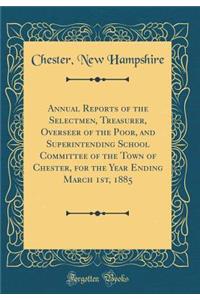 Annual Reports of the Selectmen, Treasurer, Overseer of the Poor, and Superintending School Committee of the Town of Chester, for the Year Ending March 1st, 1885 (Classic Reprint)