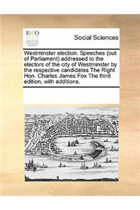 Westminster Election. Speeches (Out of Parliament) Addressed to the Electors of the City of Westminster by the Respective Candidates the Right Hon. Charles James Fox the Third Edition, with Additions.