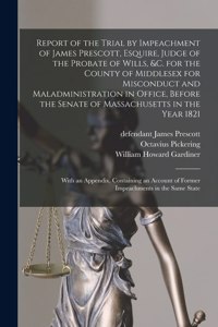 Report of the Trial by Impeachment of James Prescott, Esquire, Judge of the Probate of Wills, &c. for the County of Middlesex for Misconduct and Maladministration in Office, Before the Senate of Massachusetts in the Year 1821