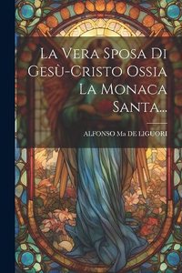 Vera Sposa Di Gesù-cristo Ossia La Monaca Santa...