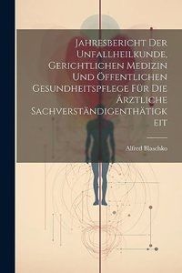 Jahresbericht der Unfallheilkunde, gerichtlichen Medizin und öffentlichen Gesundheitspflege für die Ärztliche Sachverständigenthätigkeit