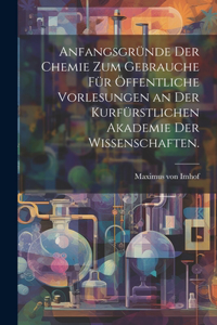 Anfangsgründe der Chemie zum Gebrauche für öffentliche Vorlesungen an der kurfürstlichen Akademie der Wissenschaften.