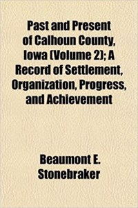 Past and Present of Calhoun County, Iowa (Volume 2); A Record of Settlement, Organization, Progress, and Achievement