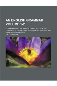 An  English Grammar; Comprehending the Principles and Rules of the Language, Illustrated by Appropriate Exercises, and a Key to the Exercises Volume 1