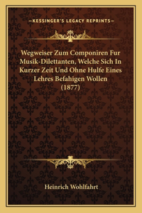 Wegweiser Zum Componiren Fur Musik-Dilettanten, Welche Sich in Kurzer Zeit Und Ohne Hulfe Eines Lehres Befahigen Wollen (1877)