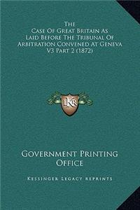 The Case Of Great Britain As Laid Before The Tribunal Of Arbitration Convened At Geneva V3 Part 2 (1872)