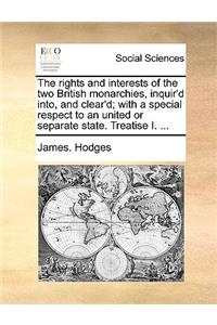 The Rights and Interests of the Two British Monarchies, Inquir'd Into, and Clear'd; With a Special Respect to an United or Separate State. Treatise I. ...