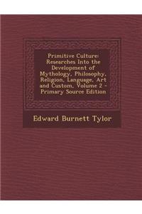 Primitive Culture: Researches Into the Development of Mythology, Philosophy, Religion, Language, Art and Custom, Volume 2 - Primary Sourc