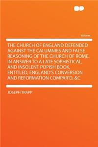 The Church of England Defended Against the Calumnies and False Reasoning of the Church of Rome. in Answer to a Late Sophistical, and Insolent Popish Book, Entitled, England's Conversion and Reformation Compar'd, &c