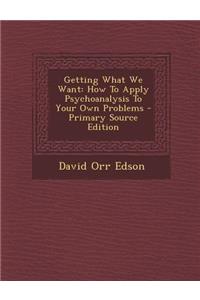 Getting What We Want: How to Apply Psychoanalysis to Your Own Problems - Primary Source Edition