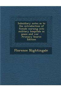 Subsidiary Notes as to the Introduction of Female Nursing Into Military Hospitals in Peace and War - Primary Source Edition