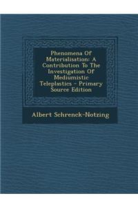 Phenomena of Materialisation: A Contribution to the Investigation of Mediumistic Teleplastics - Primary Source Edition
