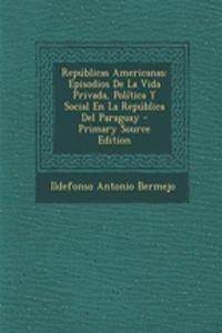 Republicas Americanas: Episodios de La Vida Privada, Politica y Social En La Republica del Paraguay - Primary Source Edition