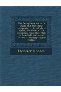The Derbyshire Tourist's Guide and Travelling Companion ... to Which Is Added, the Detail of an Excursion from Dove-Dale to Ilam Hall, and Alton Tower