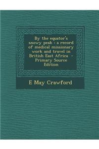 By the Equator's Snowy Peak: A Record of Medical Missionary Work and Travel in British East Africa