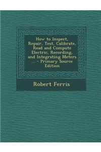 How to Inspect, Repair, Test, Calibrate, Read and Compute Electric, Recording, and Integrating Meters ...