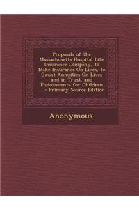 Proposals of the Massachusetts Hospital Life Insurance Company, to Make Insurance on Lives, to Grant Annuities on Lives and in Trust, and Endowments F