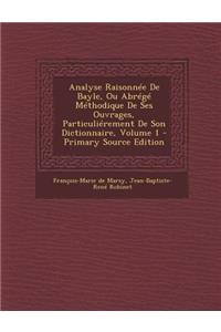 Analyse Raisonnee de Bayle, Ou Abrege Methodique de Ses Ouvrages, Particulierement de Son Dictionnaire, Volume 1 - Primary Source Edition