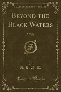 Beyond the Black Waters: A Tale (Classic Reprint)