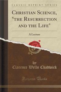 Christian Science, the Resurrection and the Life: A Lecture (Classic Reprint)