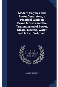 Modern Engines and Power Generators; a Practical Work on Prime Movers and the Transmission of Power, Steam, Electric, Water and hot air Volume 1