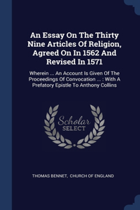 Essay On The Thirty Nine Articles Of Religion, Agreed On In 1562 And Revised In 1571