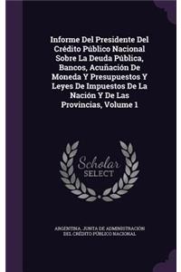 Informe del Presidente del Credito Publico Nacional Sobre La Deuda Publica, Bancos, Acunacion de Moneda y Presupuestos y Leyes de Impuestos de La Nacion y de Las Provincias, Volume 1