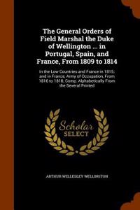 The General Orders of Field Marshal the Duke of Wellington ... in Portugal, Spain, and France, from 1809 to 1814