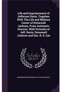 Life and Imprisonment of Jefferson Davis, Together With The Life and Military Career of Stonewall Jackson, From Authentic Sources, With Portraits of Jeff. Davis, Stonewall Jackson and Gen. R. E. Lee