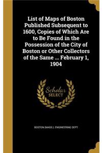 List of Maps of Boston Published Subsequent to 1600, Copies of Which Are to Be Found in the Possession of the City of Boston or Other Collectors of the Same ... February 1, 1904