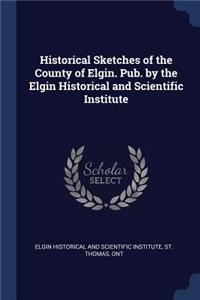 Historical Sketches of the County of Elgin. Pub. by the Elgin Historical and Scientific Institute