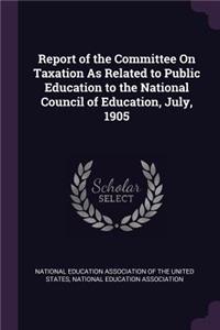 Report of the Committee On Taxation As Related to Public Education to the National Council of Education, July, 1905