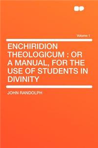 Enchiridion Theologicum: Or a Manual, for the Use of Students in Divinity Volume 1