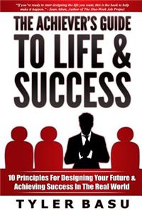 The Achiever's Guide to Life & Success: 10 Principles for Designing Your Future & Achieving Success in the Real World