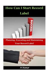 How Can I Start Record Label: Planning, Executing and Maintaining Your Record Label