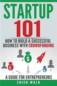 Startup 101 - How to Build a Successful Business with Crowdfunding. a Guide for Entrepreneurs.