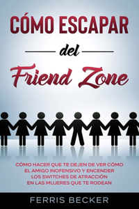 Cómo Escapar del Friend Zone: Cómo hacer que te dejen de ver cómo el amigo inofensivo y encender los switches de atracción en las mujeres que te rodean