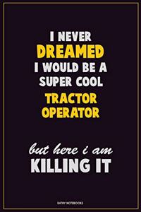 I Never Dreamed I would Be A Super Cool Tractor Operator But Here I Am Killing It