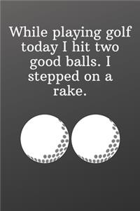 While playing golf today I hit two good balls. I stepped on a rake.
